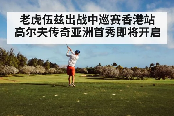 老虎伍兹出战中巡赛香港站 高尔夫传奇亚洲首秀即将开启