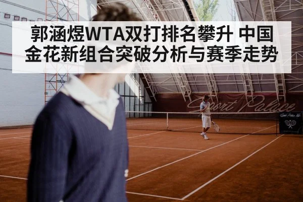 郭涵煜WTA双打排名攀升 中国金花新组合突破分析与赛季走势