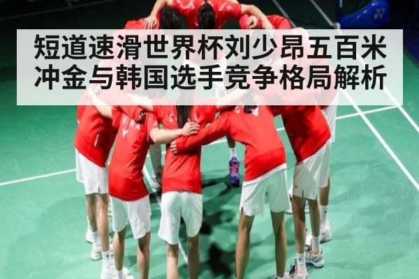 短道速滑世界杯刘少昂五百米冲金与韩国选手竞争格局解析