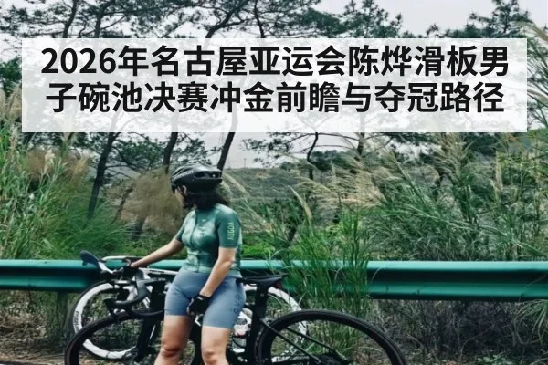 2026年名古屋亚运会陈烨滑板男子碗池决赛冲金前瞻与夺冠路径