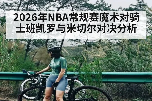 2026年NBA常规赛魔术对骑士班凯罗与米切尔对决分析