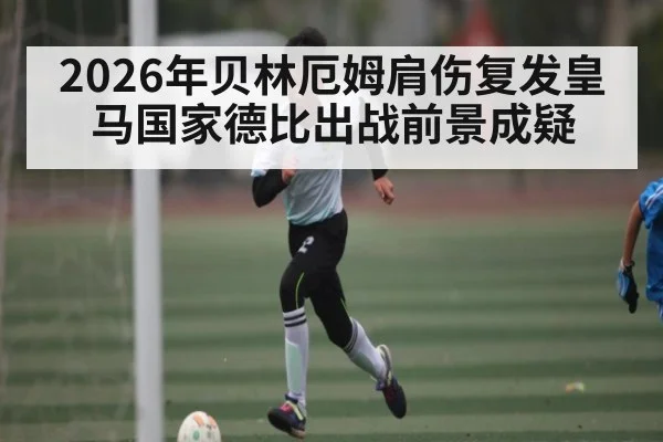 2026年贝林厄姆肩伤复发皇马国家德比出战前景成疑