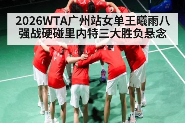 2026WTA广州站女单王曦雨八强战硬碰里内特三大胜负悬念